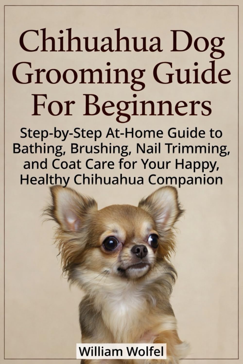 Chihuahua Dog Grooming Guide For Beginners: Step-by-Step At-Home Guide to Bathing, Brushing, Nail Trimming, and Coat Care for Your Happy, Healthy Chihuahua C