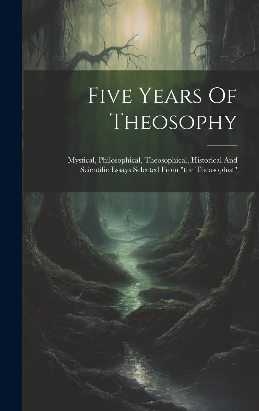 Five Years Of Theosophy: Mystical, Philosophical, Theosophical, Historical And Scientific Essays Selected From "the Theosophist"