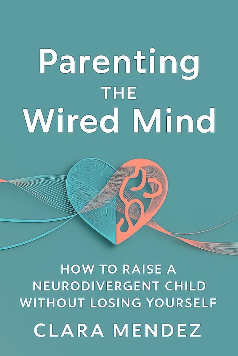 Parenting the Wired Mind: How to Raise a Neurodivergent Child Without Losing Yourself