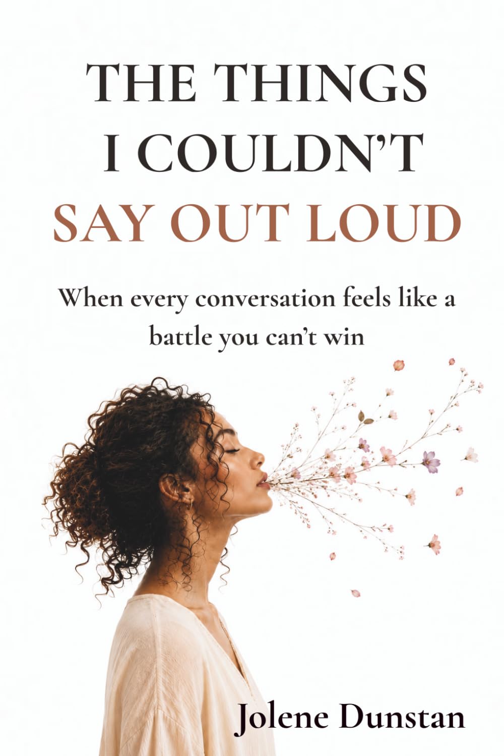 The Things I Couldn’t Say Out Loud: When every conversation feels like a battle you can’t win: Understanding Self-Silencing, People-Pleasing, and ... (The Don’t Forget Yourself Collection)