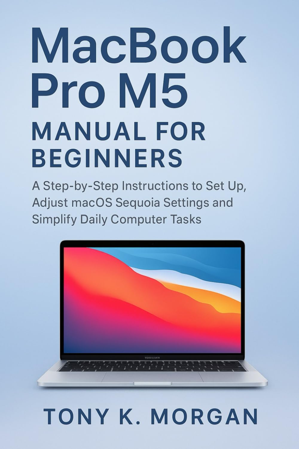 MacBook Pro M5 Manual for Beginners: A Step-by-Step instructions to Set Up, Adjust macOS Sequoia Settings and Simplify Daily Computer Tasks (Gadgets Review Updates)