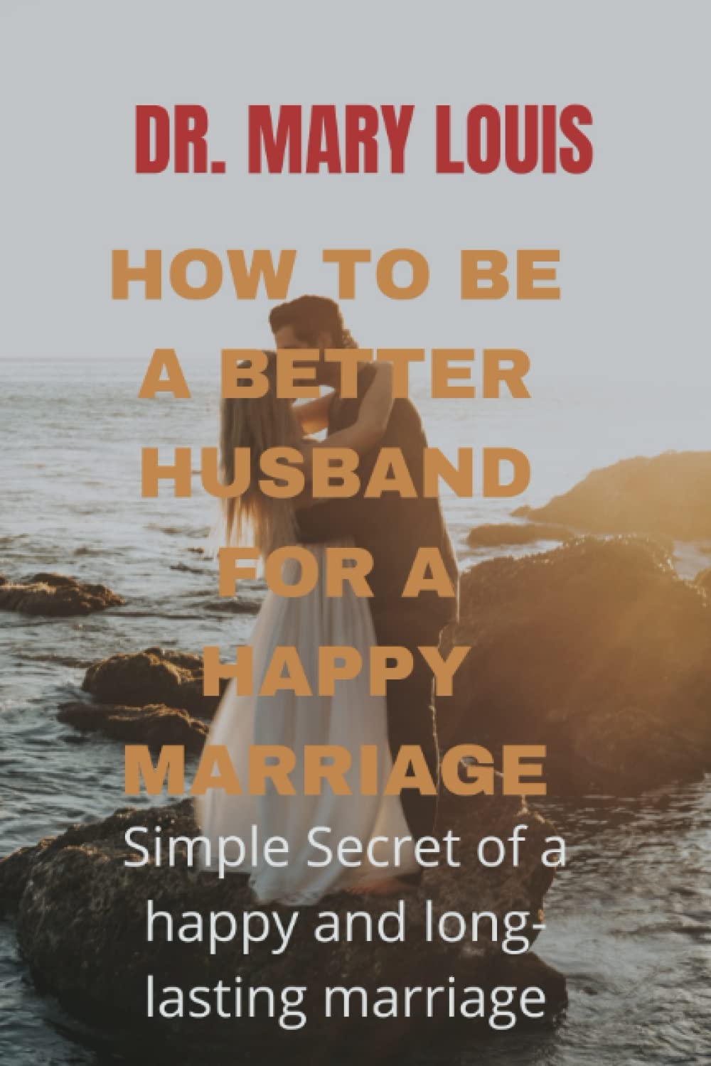 HOW TO BE A BETTER HUSBAND FOR A HAPPY MARRIAGE: Simple Secret of a happy and long-lasting marriage