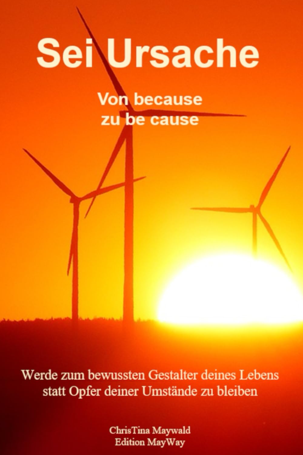 Sei Ursache - von because zu be cause: Werde zum bewussten Gestalter deines Lebens statt Opfer deiner Umstände zu bleiben