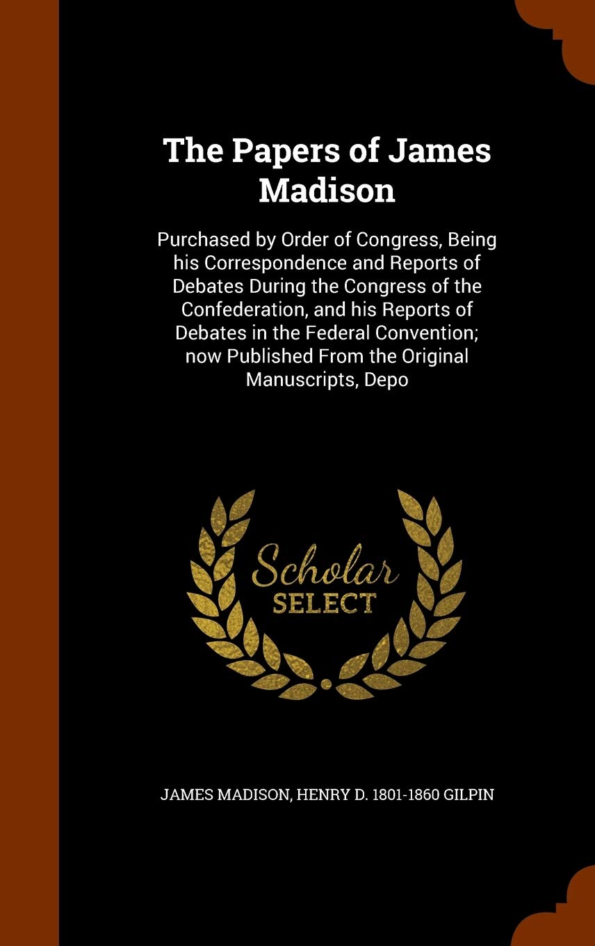 The Papers of James Madison: Purchased by Order of Congress, Being his Correspondence and Reports of Debates During the Congress of the Confederation, ... Published From the Original Manuscripts, Depo