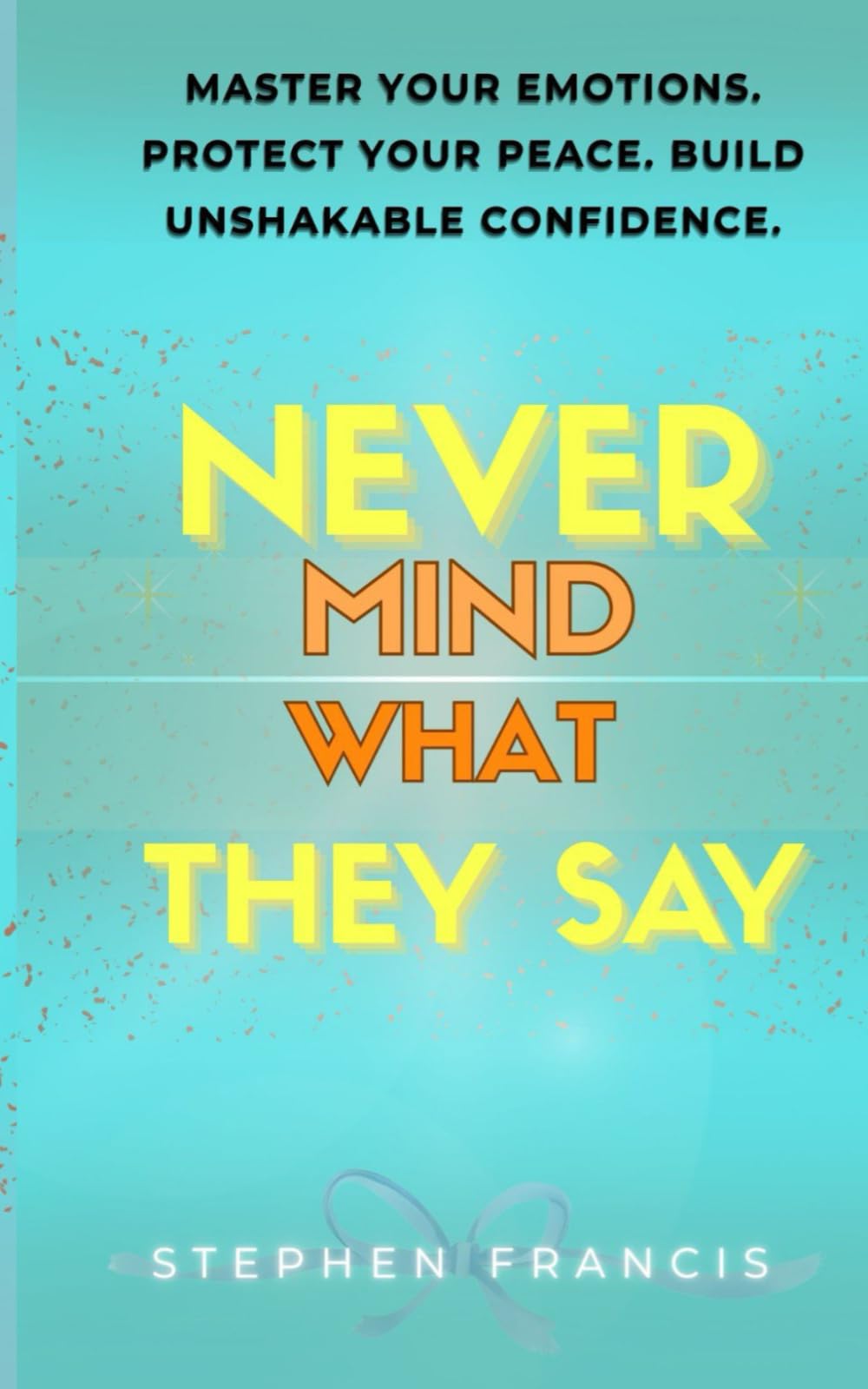 NEVER MIND WHAT THEY SAY: MASTER YOUR EMOTIONS. PROTECT YOUR PEACE. BUILD UNSHAKABLE CONFIDENCE.