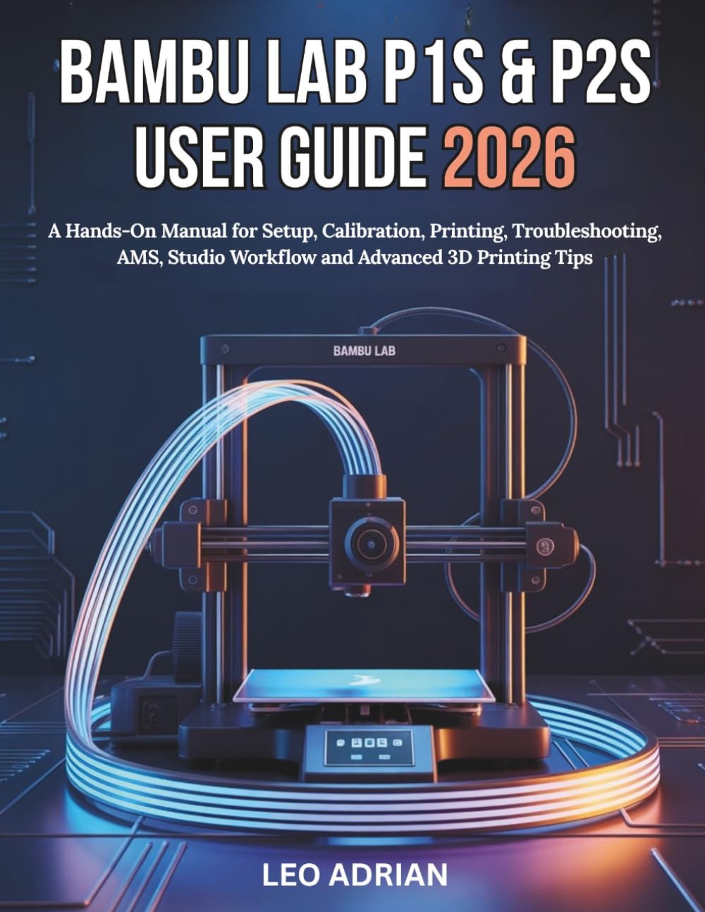 Bambu Lab P1S & P2S User Guide 2026: A Hands-On Manual for Setup, Calibration, Printing, Troubleshooting, AMS, Studio Workflow and Advanced 3D Printing Tips