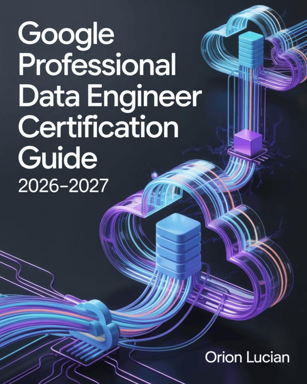 Google Professional Data Engineer Certification Guide 2026–2027: Practical Cloud Analytics and Machine Learning Techniques for Confident Exam Preparation