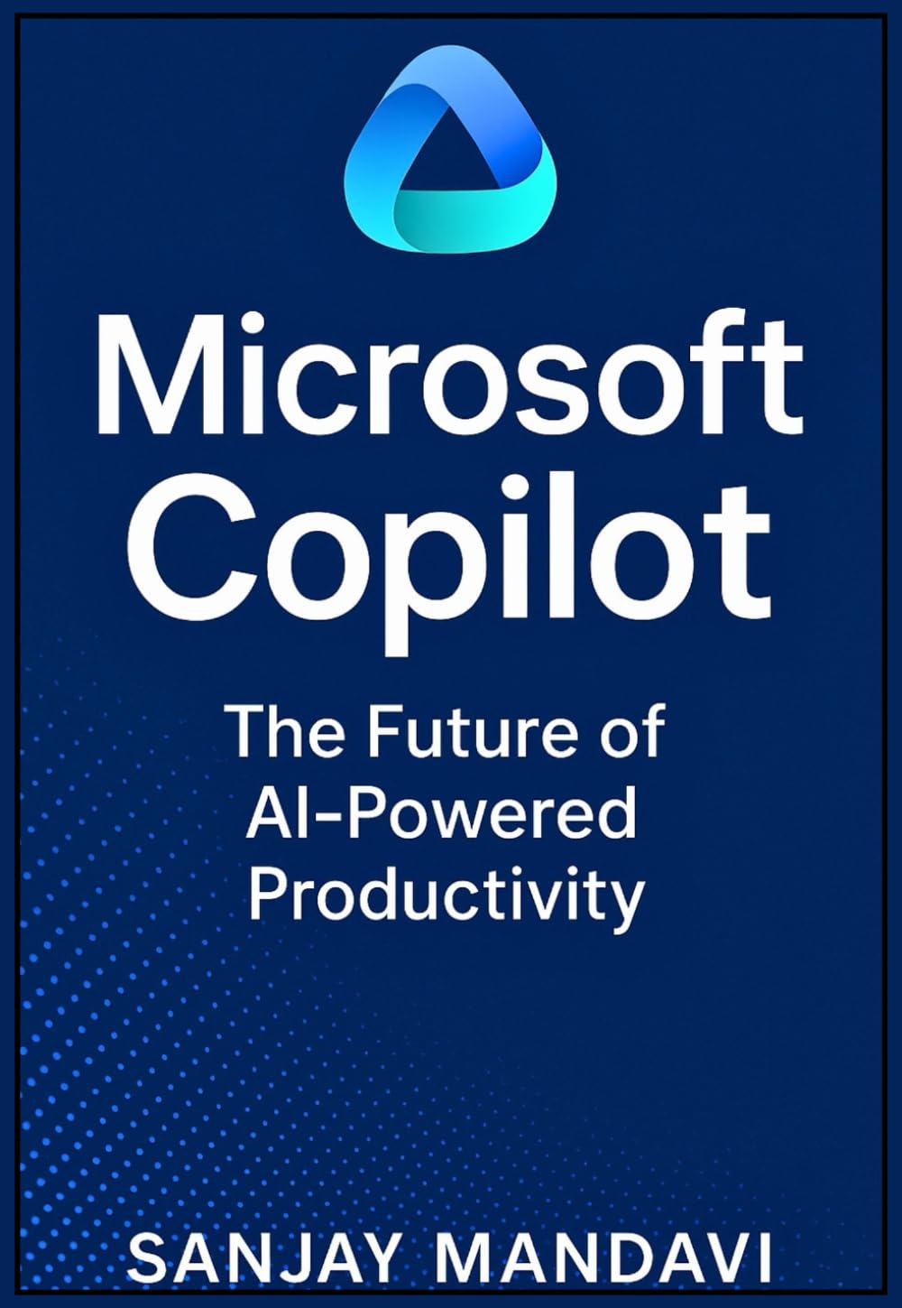 Microsoft Copilot: The Future of AI-Powered Productivity (Technical Skill Books By Sanjay Mandavi)