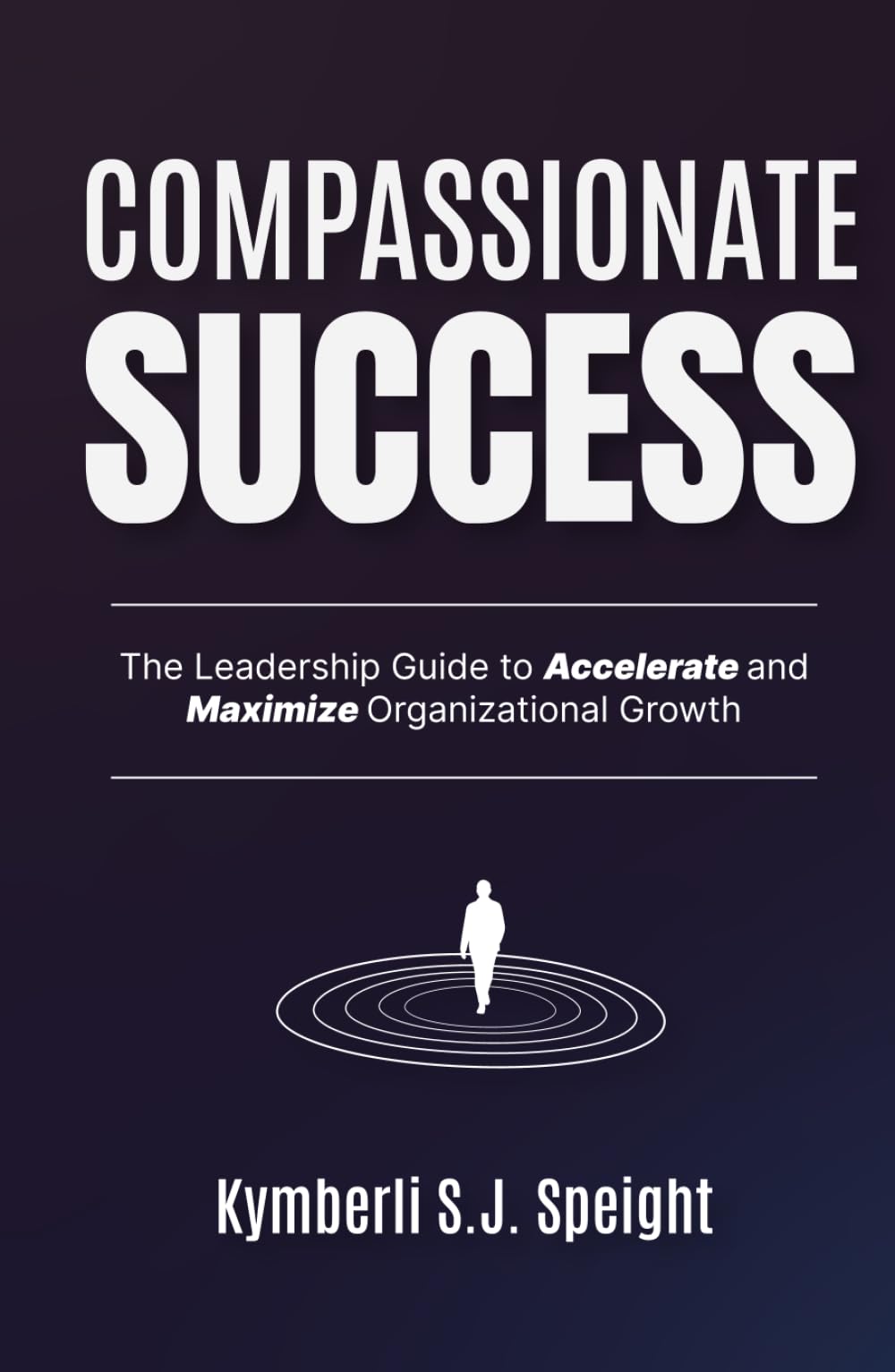 Compassionate Success: The Leadership Guide to Accelerate and Maximize Organizational Growth