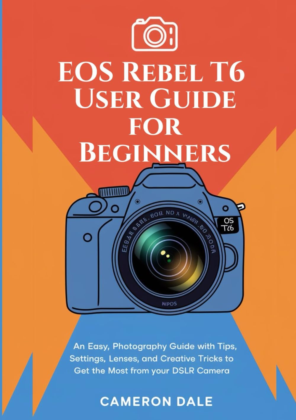 EOS Rebel T6 User Guide for Beginners: An Easy, Photography Guide with Tips, Settings, Lenses, and Creative Tricks to Get the Most from Your DSLR Camera (Canon DSLR Camera Guides for Beginners)