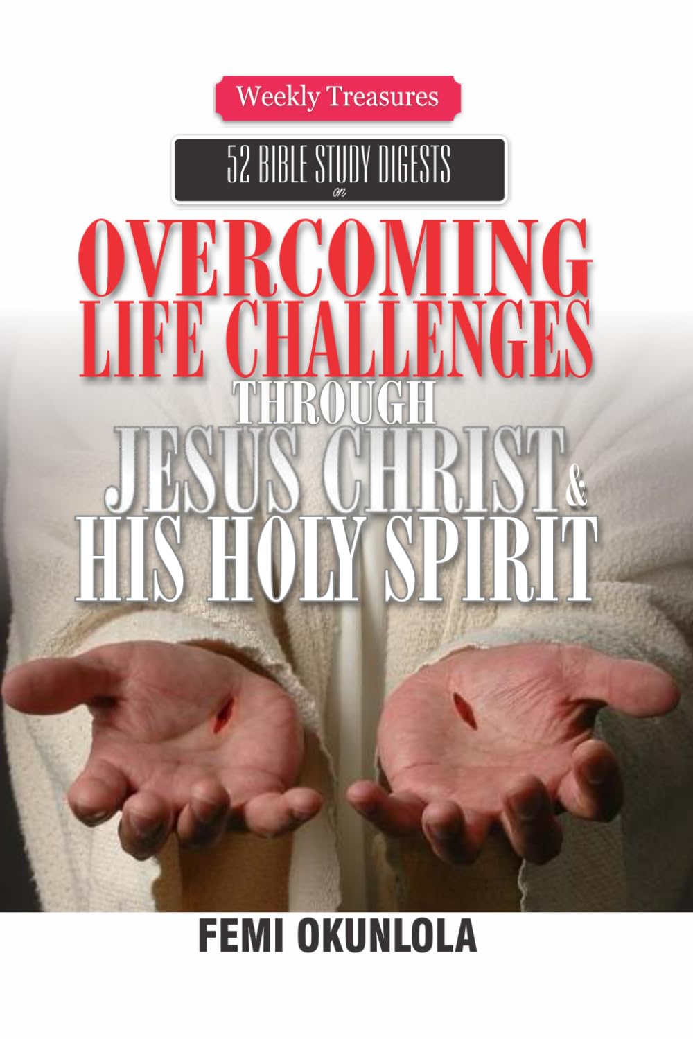 Weekly Treasures: 52 Bible Study Digest: OVERCOMING LIFE CHALLENGES through Jesus Christ & His Holy Spirit