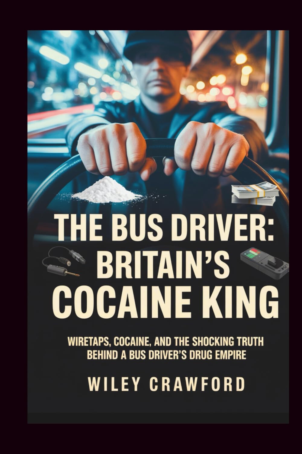 The Bus Driver: Britain’s Cocaine King: Wiretaps, Cocaine, And The Shocking Truth Behind A Bus Driver’s Drug Empire