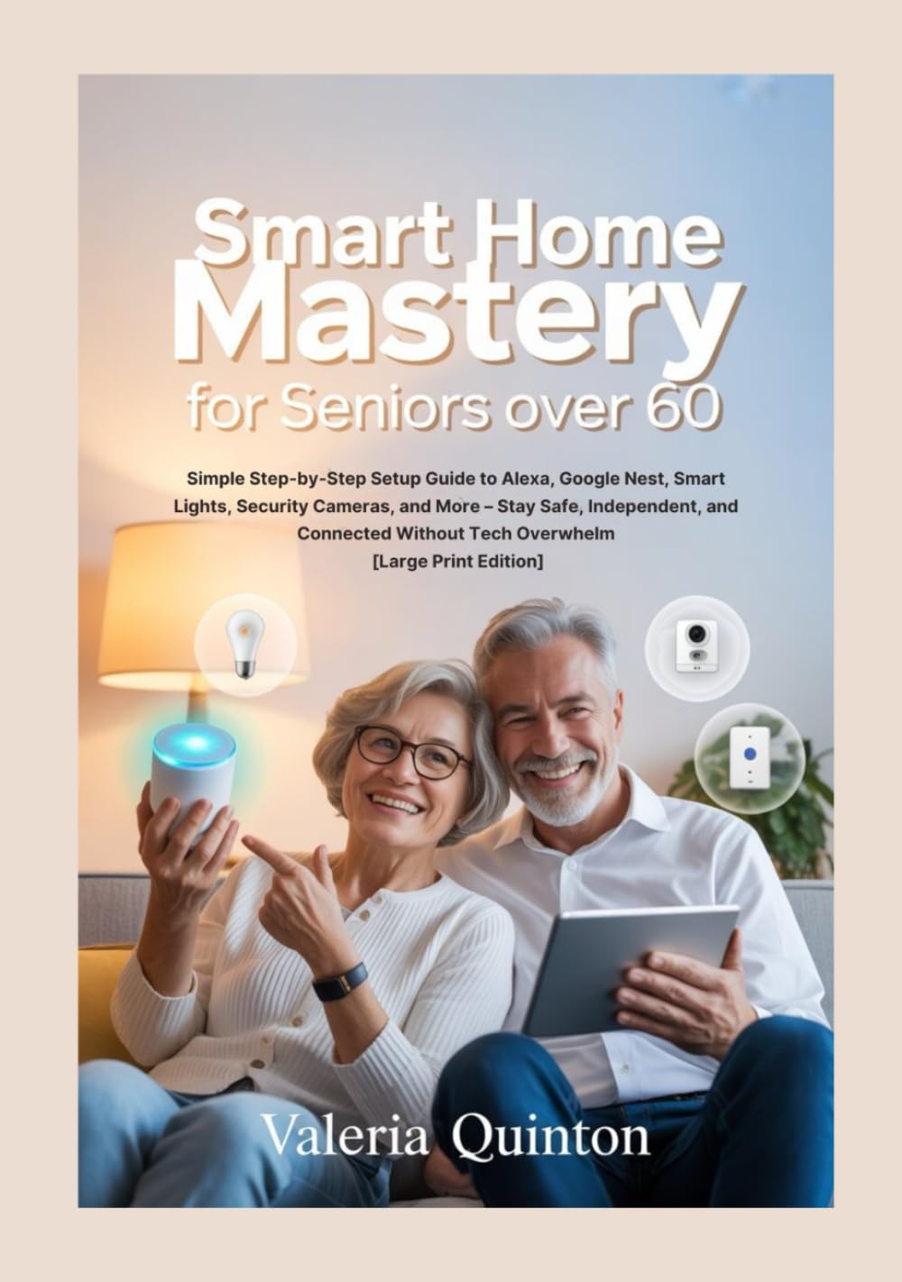 Smart Home Mastery for Seniors Over 60: Simple Step-by-Step Setup Guide to Alexa, Google Nest, Smart Lights, Security Cameras, and More – Stay Safe, Independent, and Connected Without Tech Overwhelm [