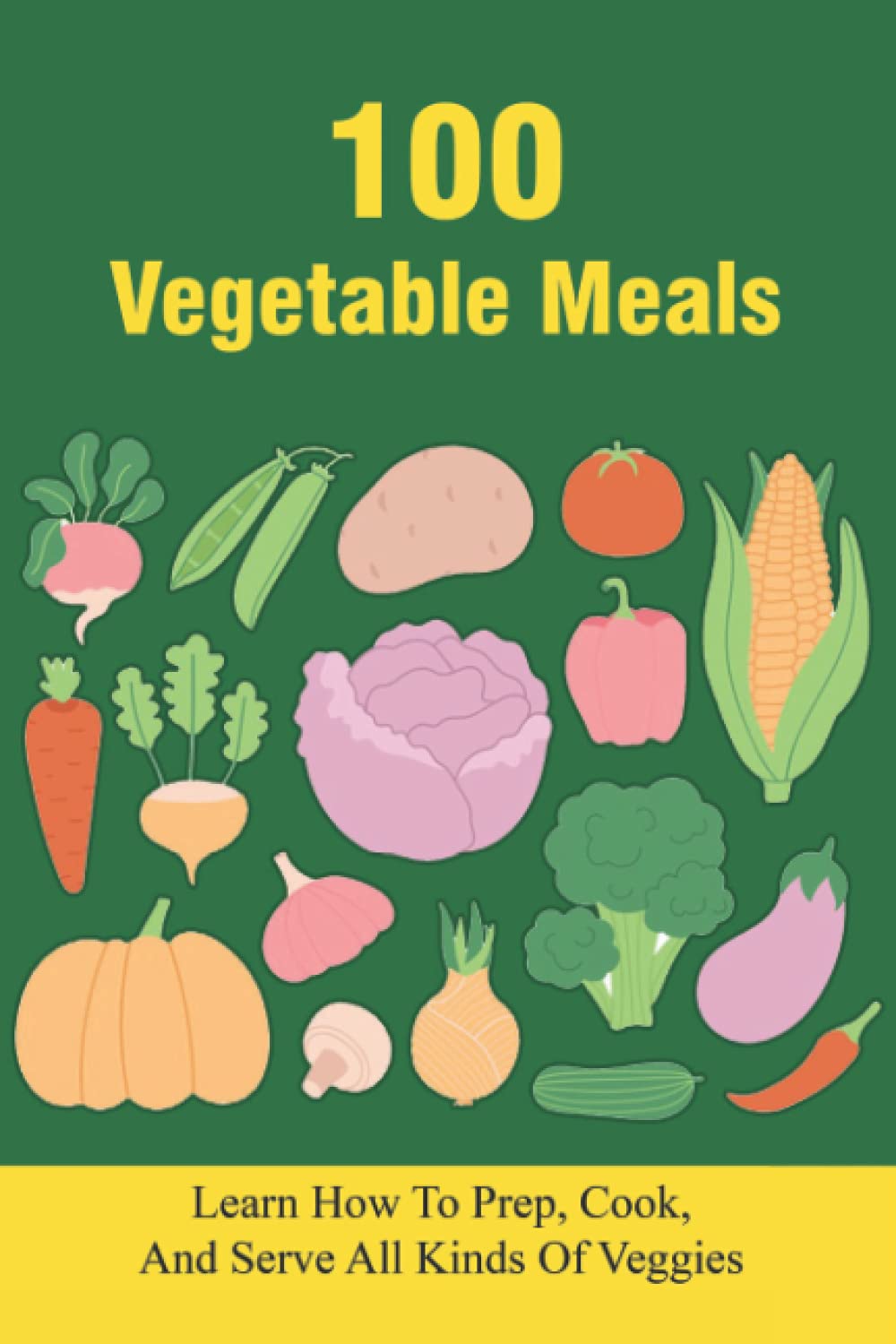 100 Vegetable Meals: Learn How To Prep, Cook, And Serve All Kinds Of Veggies: The Beginner'S Vegetarian Diet Plan