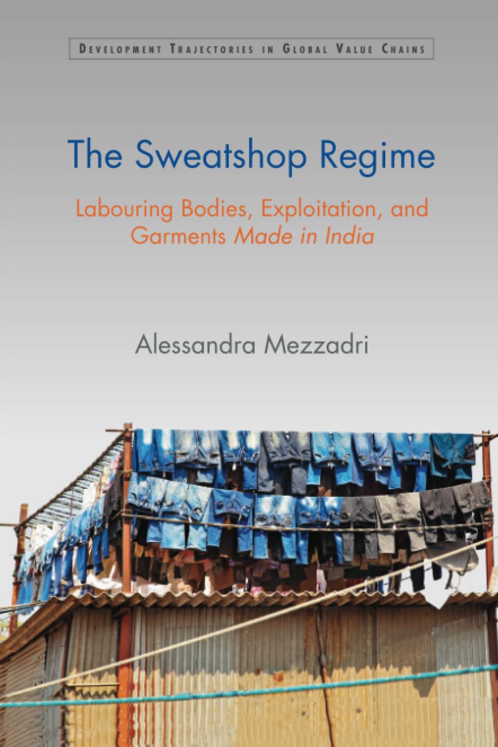 The Sweatshop Regime: Labouring Bodies, Exploitation, and Garments Made in India (Development Trajectories in Global Value Chains)