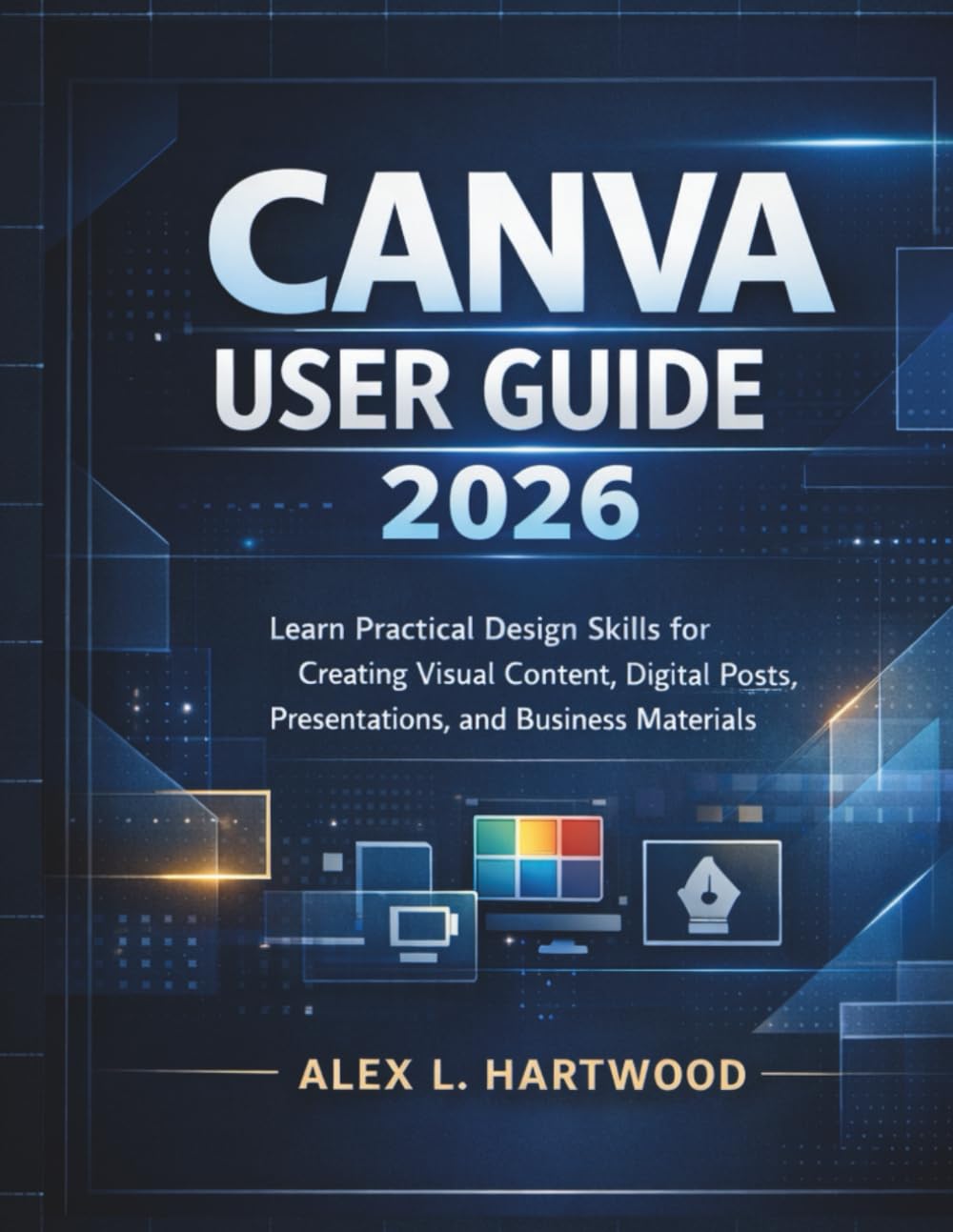 Canva User Guide 2026: Learn Practical Design Skills for Creating Visual Content, Digital Posts, Presentations, and Business Materials