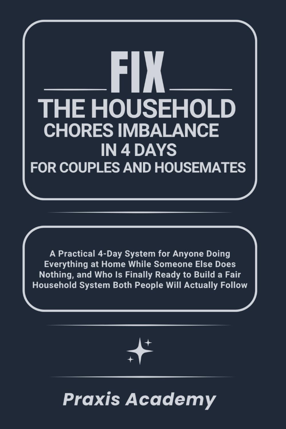 Fix the Household Chores Imbalance in 4 Days for Couples and Housemates: A Practical 4-Day System for Anyone Doing Everything at Home While Someone Else Does Nothing, and Who Is Finally Ready to Build