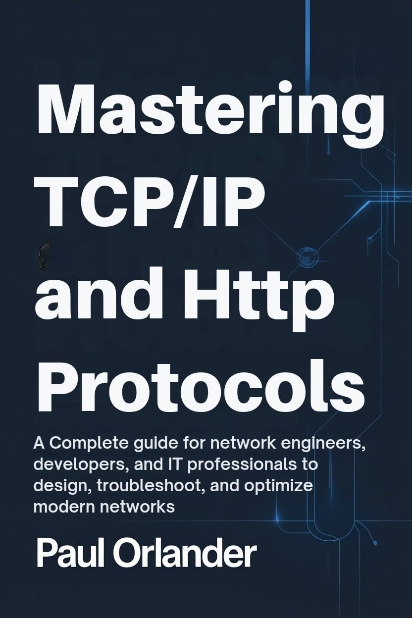 Mastering TCP/IP & HTTP Protocols: A Complete Guide for Network Engineers, Developers, and IT Professionals to Design, Troubleshoot, and Optimize Modern Networks