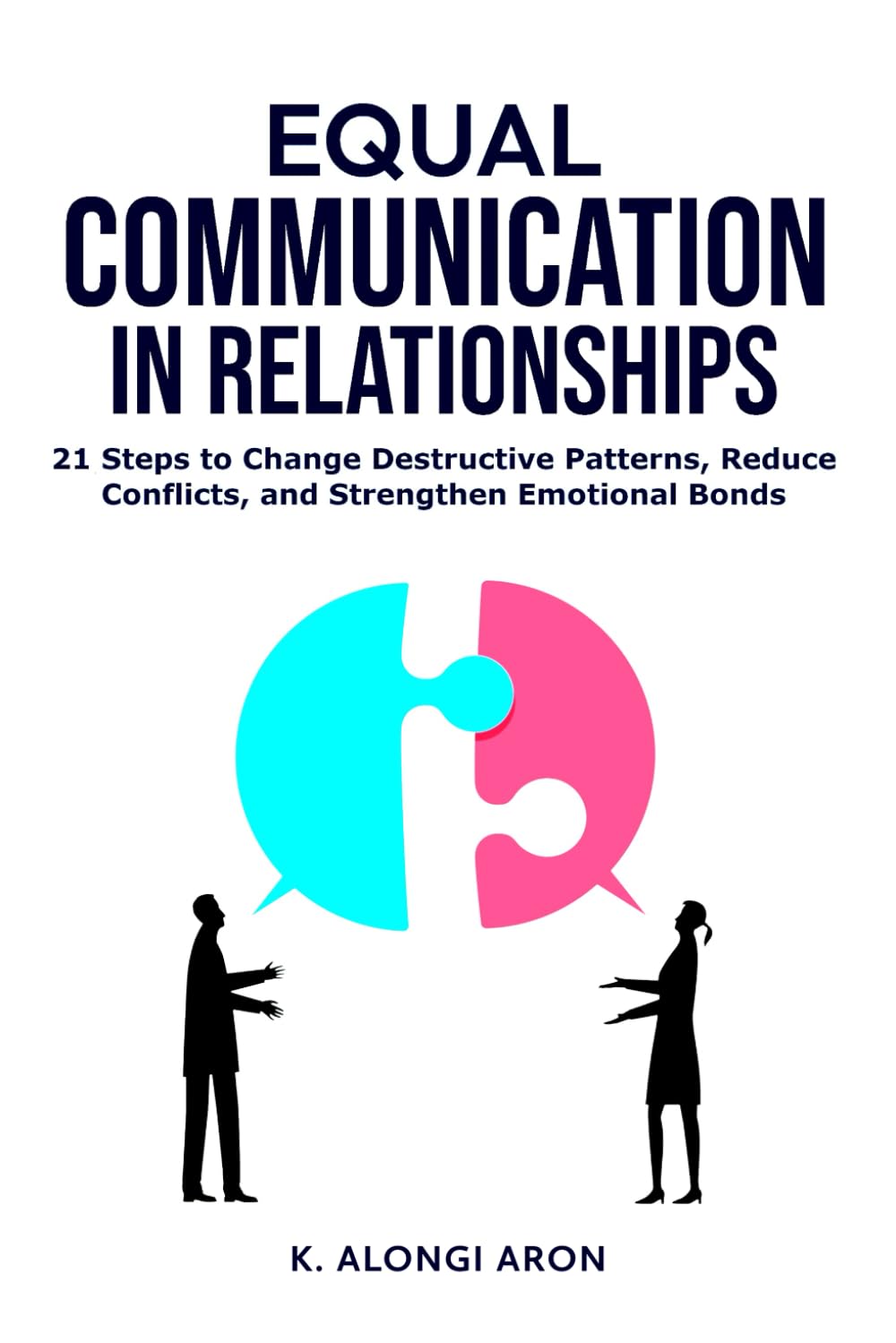 EQUAL COMMUNICATION IN RELATIONSHIPS: 21 Steps to Change Destructive Patterns, Reduce Conflicts, and Strengthen Emotional Bonds
