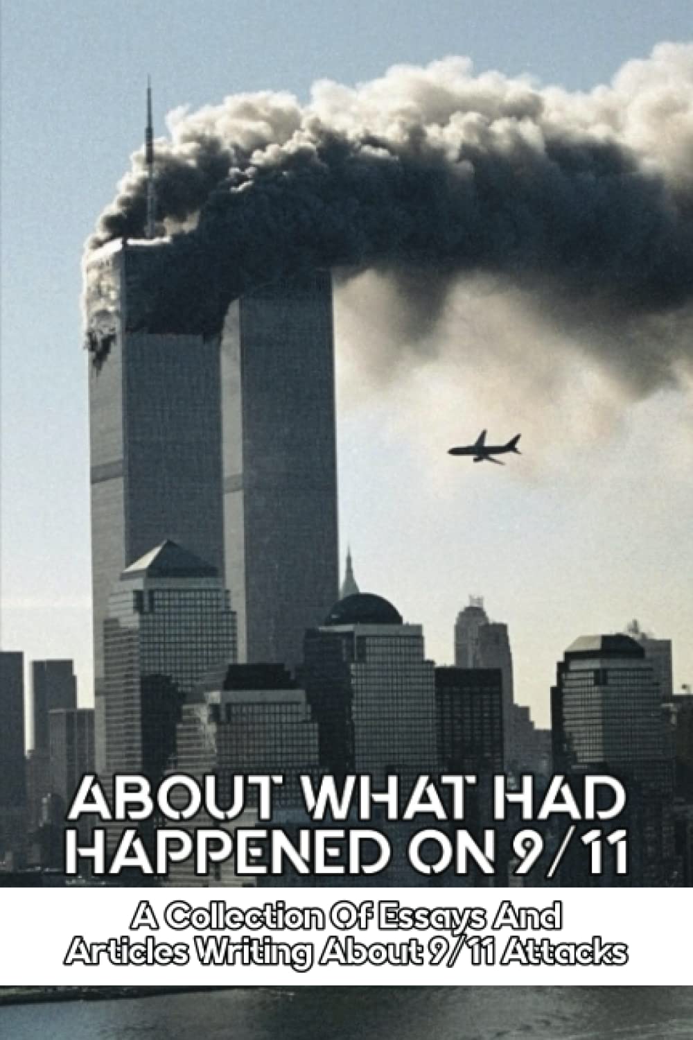 About What Had Happened On 9/11: A Collection Of Essays And Articles Writing About 9/11 Attacks
