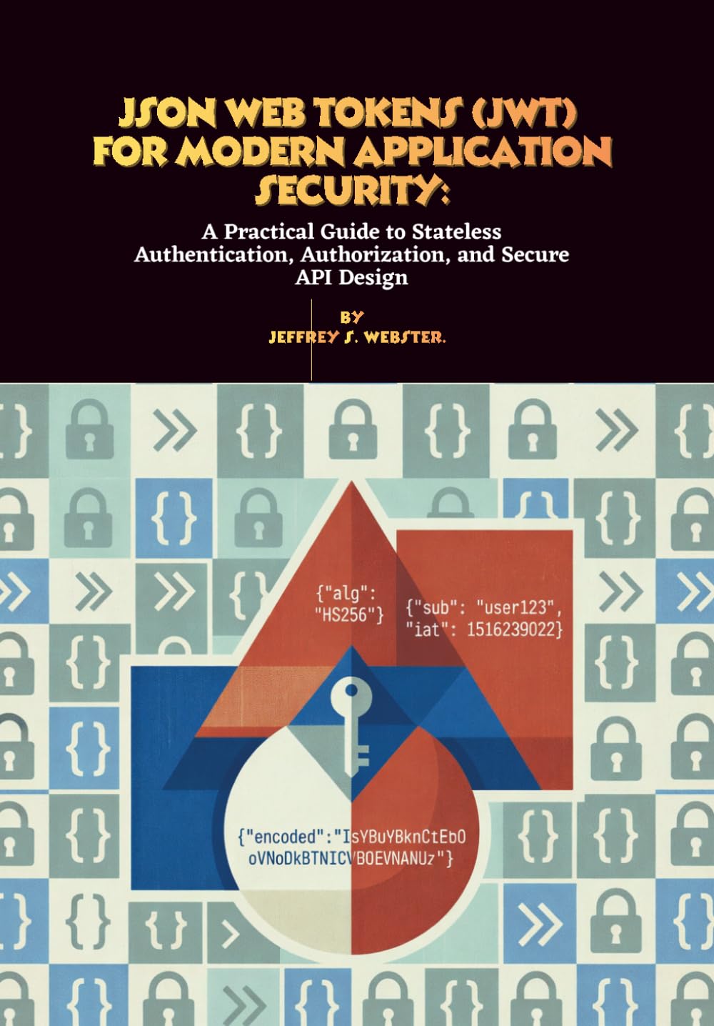 JSON Web Tokens (JWT) for Modern Application Security: A Practical Guide to Stateless Authentication, Authorization, and Secure API Design