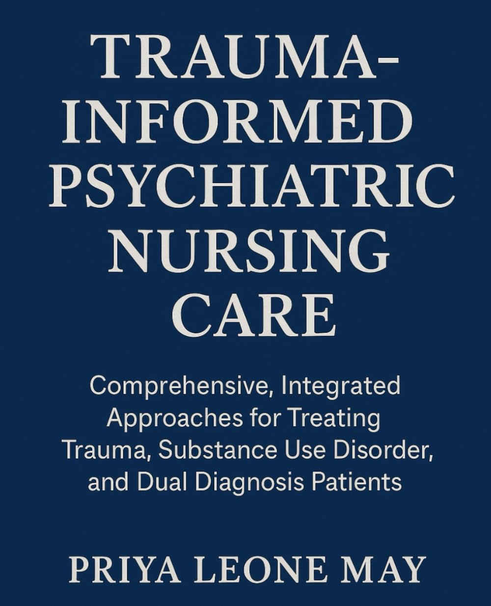 Trauma-Informed Psychiatric Nursing Care: Comprehensive, Integrated Approaches for Treating Trauma, Substance Use Disorder, and Dual Diagnosis Patients
