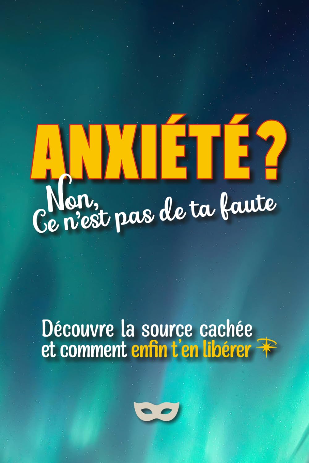 Anxiété ? Non, ce n'est pas de ta faute: Découvre la source cachée de ton anxiété et comment t’en libérer… et arrêter de culpabiliser