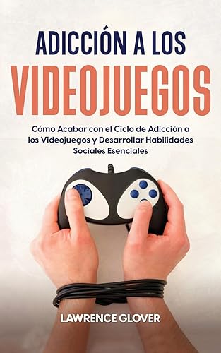 Adiccin a los Videojuegos: Cmo Acabar con el Ciclo de Adiccin a los Videojuegos y Desarrollar Habilidades Sociales Esenciales