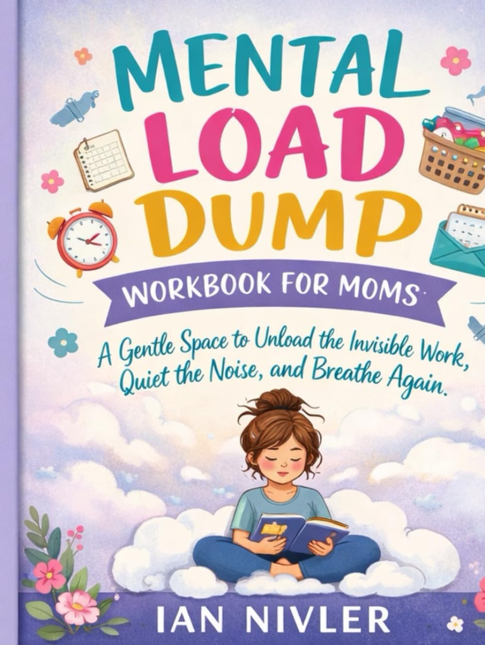 Mental Load Dump Workbook for Moms: A Gentle Space to Unload the Invisible Work, Quiet the Noise, and Breathe Again