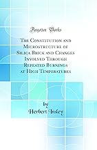 The Constitution and Microstructure of Silica Brick and Changes Involved Through Repeated Burnings at High Temperatures (Classic Reprint)