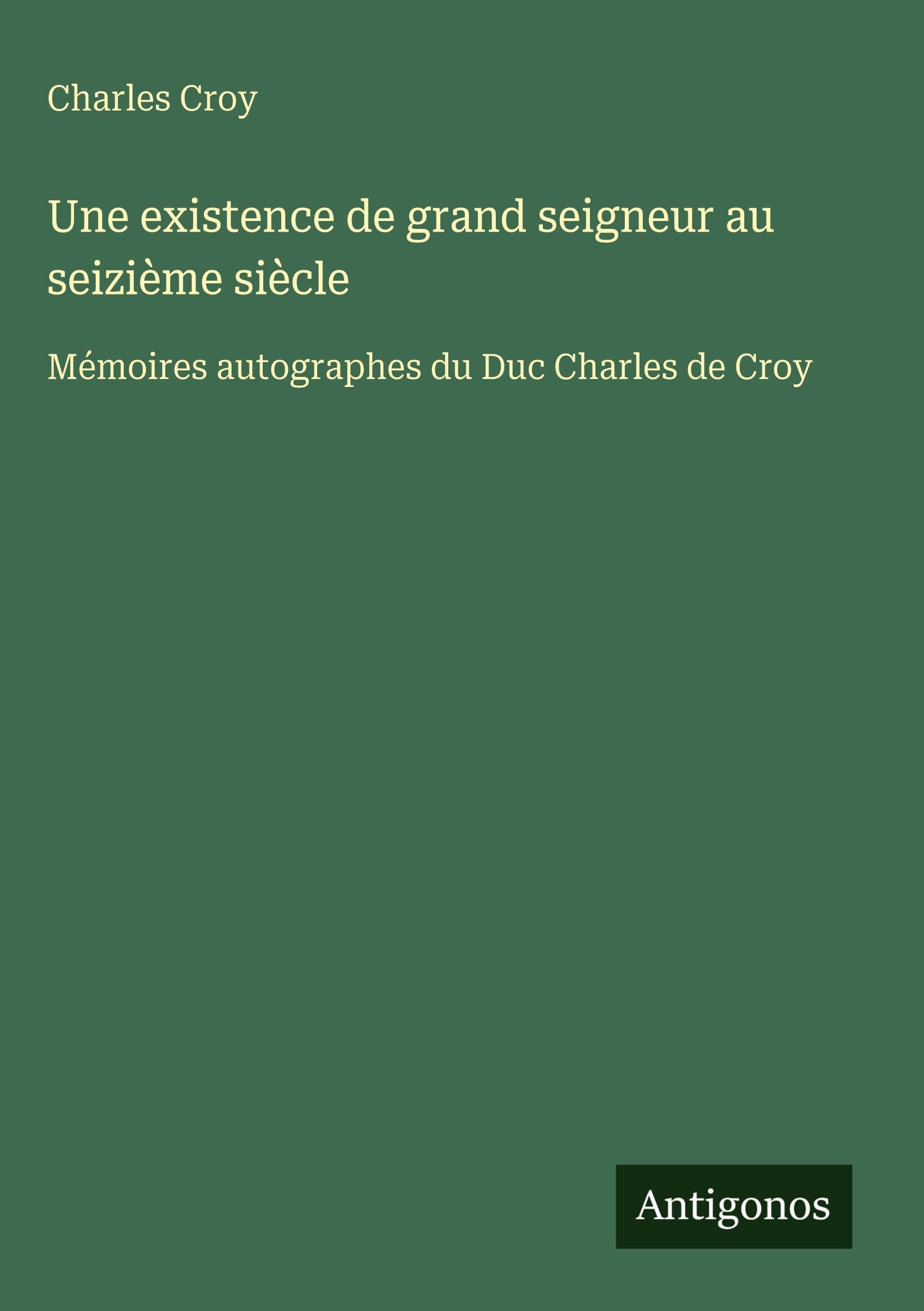 Une existence de grand seigneur au seizième siècle: Mémoires autographes du Duc Charles de Croy