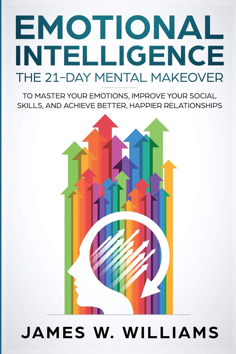 Emotional Intelligence: The 21-Day Mental Makeover to Master Your Emotions, Improve Your Social Skills, and Achieve Better, Happier Relationships: 1 (Practical Emotional Intelligence)