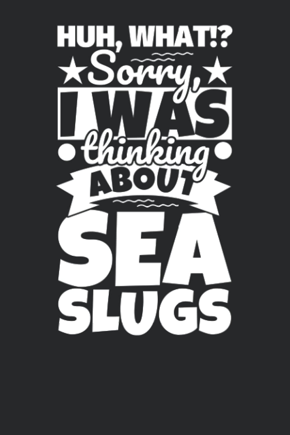 Notebook lined: Huh, What!? Sorry, I was thinking about Sea Slugs