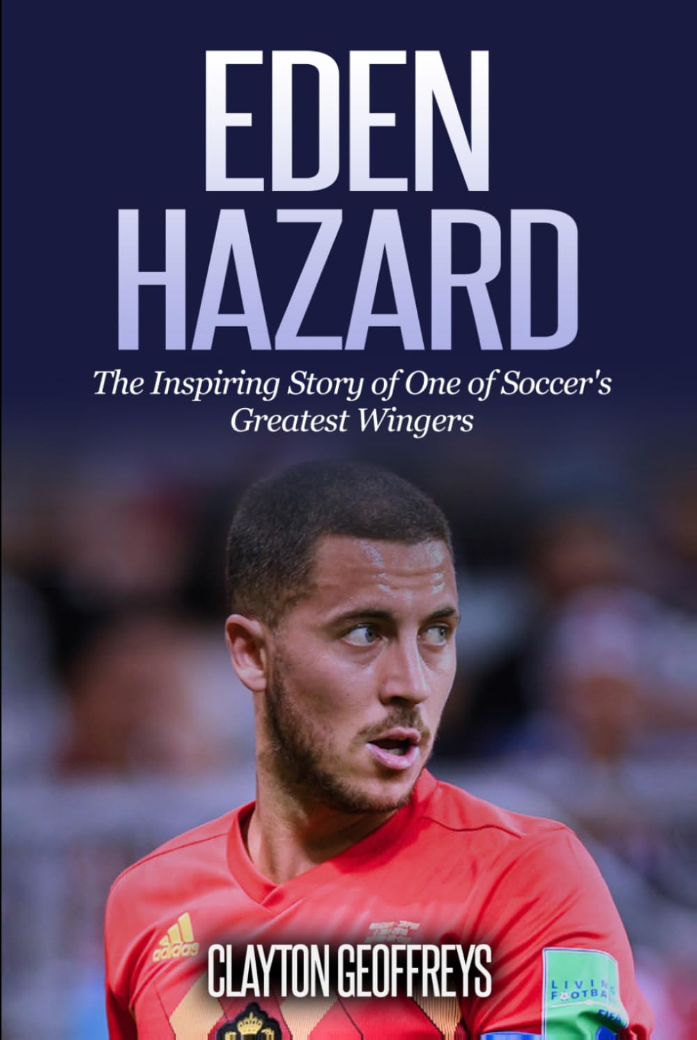 Eden Hazard: The Inspiring Story of One of Soccer's Greatest Wingers (Soccer Biography Books)