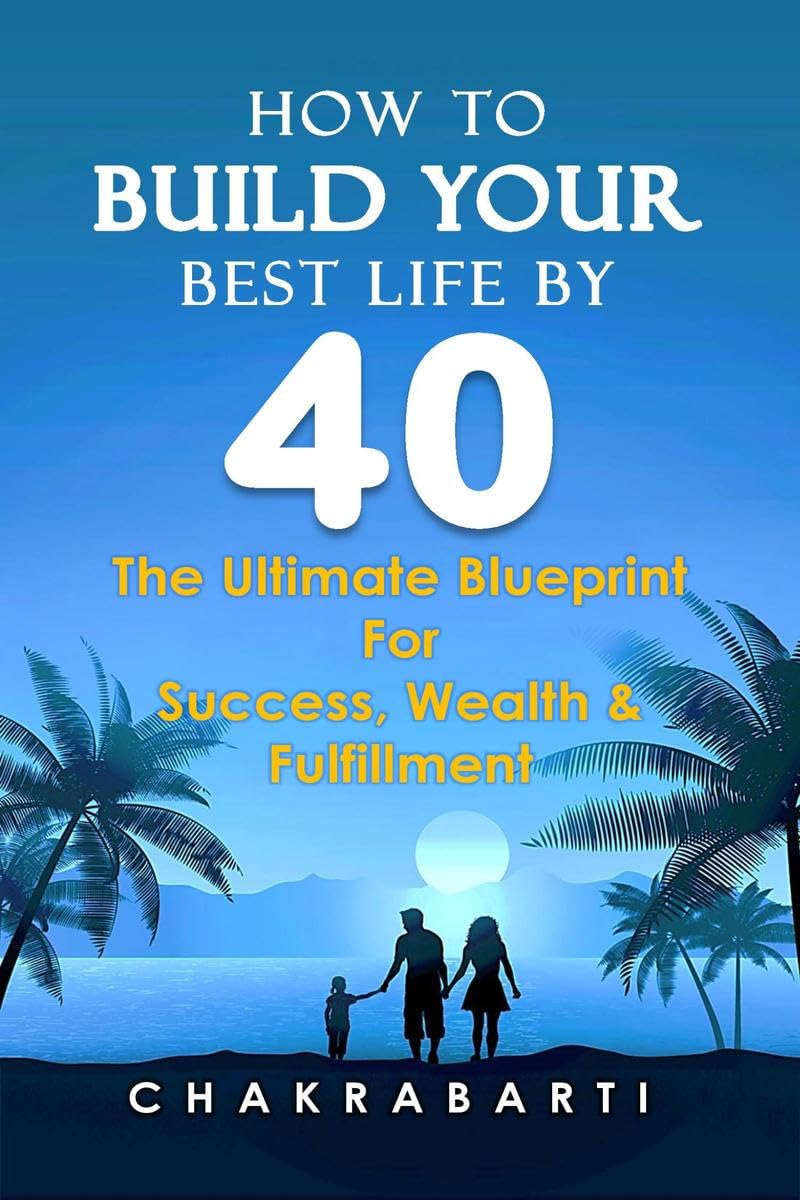 How to Build Your Best Life by 40: The Ultimate Blueprint For Success, Wealth & Fulfilment