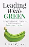 Leading While Green: How Emerging Leaders Can Ripen Into Effective Leaders