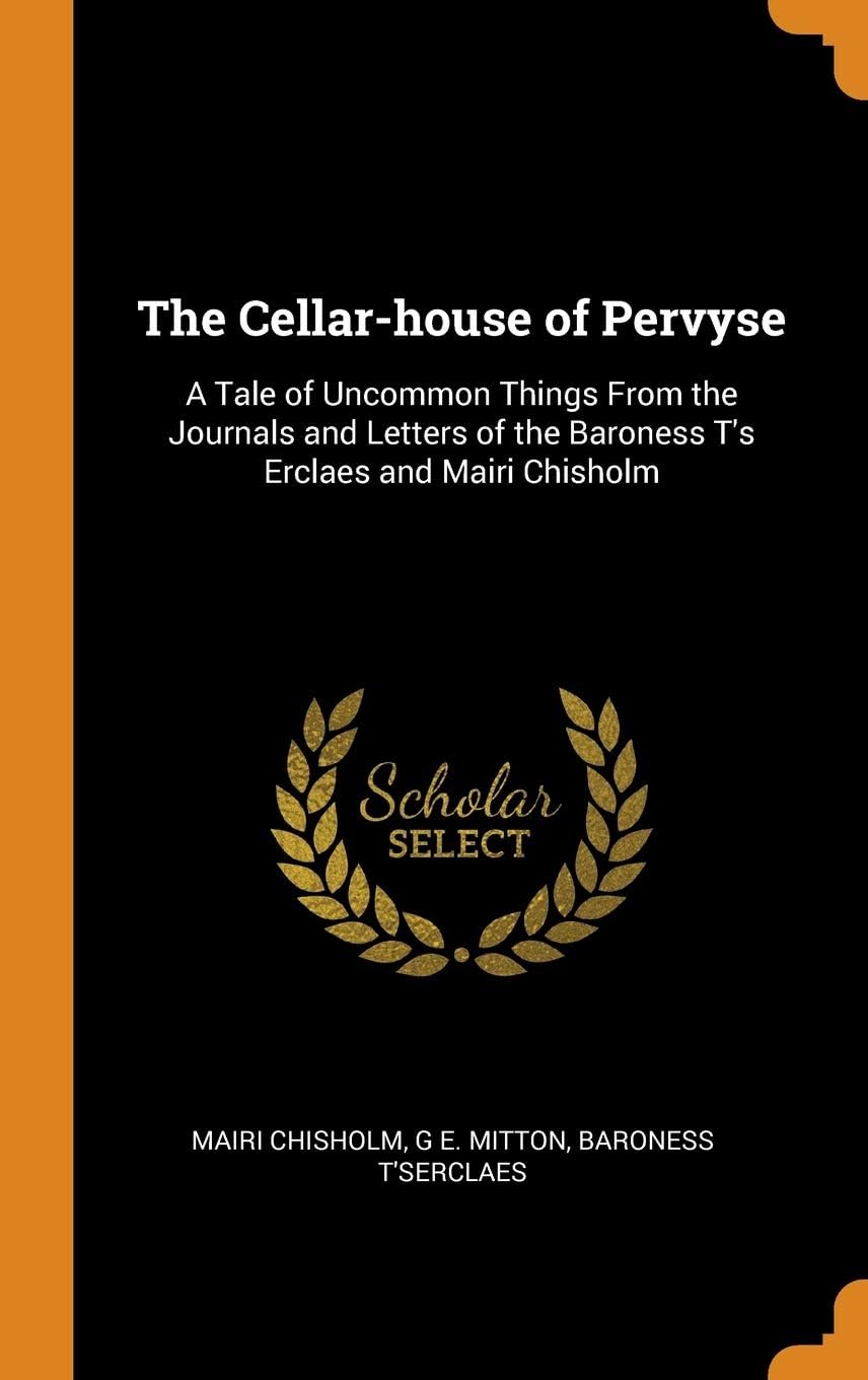 The Cellar-House of Pervyse: A Tale of Uncommon Things from the Journals and Letters of the Baroness t's Erclaes and Mairi Chisholm