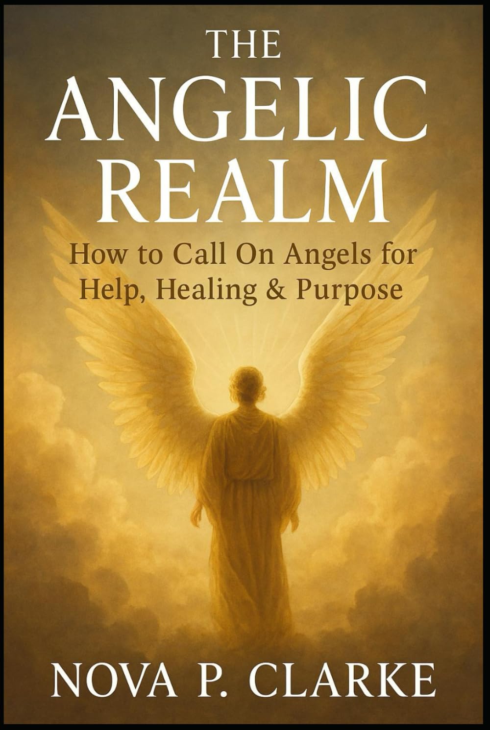 The Angelic Realm: How to Call On Angels for Help, Healing & Purpose