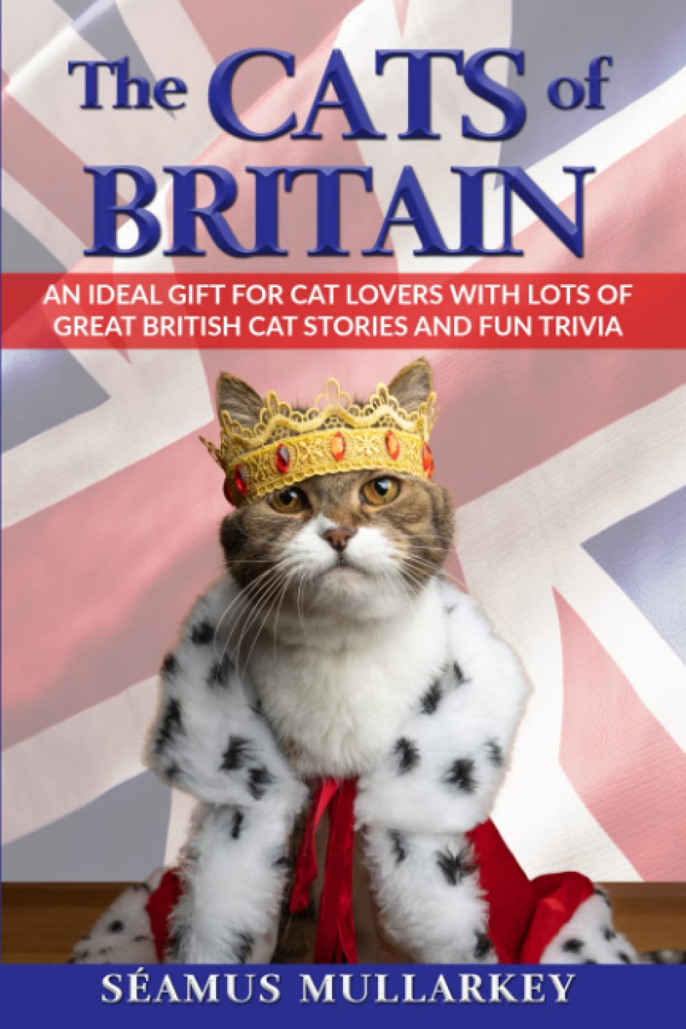 The Cats of Britain: An Ideal Gift for Cat Lovers With Lots of Great British Cat Stories and Fun Trivia (a Funny Cat Book Featuring Shakespeare, ... British Millionaires) (The Cats of The World)