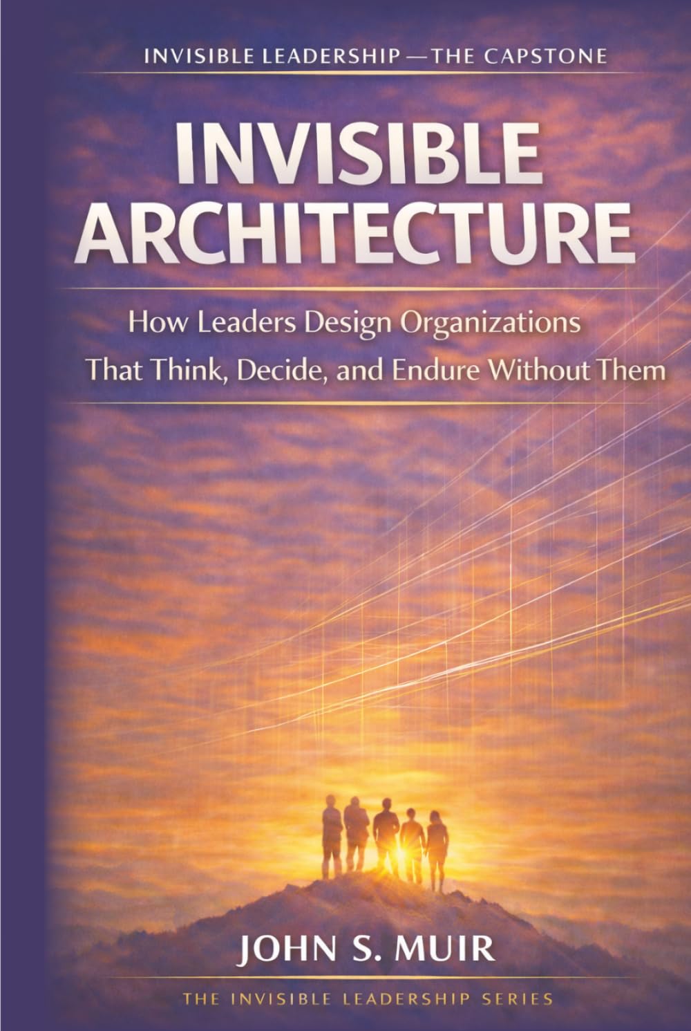 INVISIBLE ARCHITECTURE: The Capstone Volume (The Invisible Leadership Series)