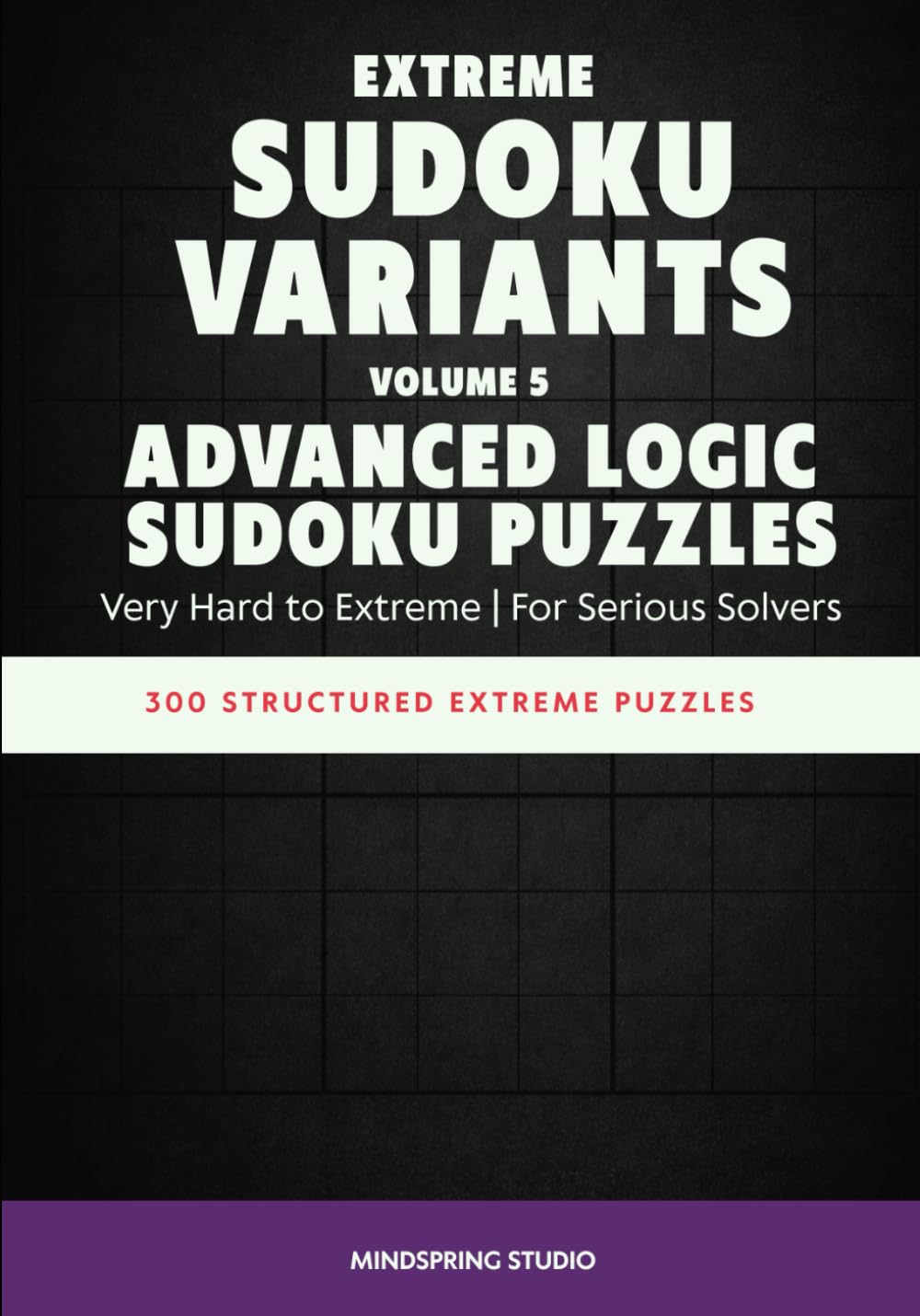 Extreme Sudoku Variants: Advanced Logic Sudoku Puzzles: 300 Structured Extreme Puzzles for Serious Solvers (Extreme Sudoku Variants Challenge)