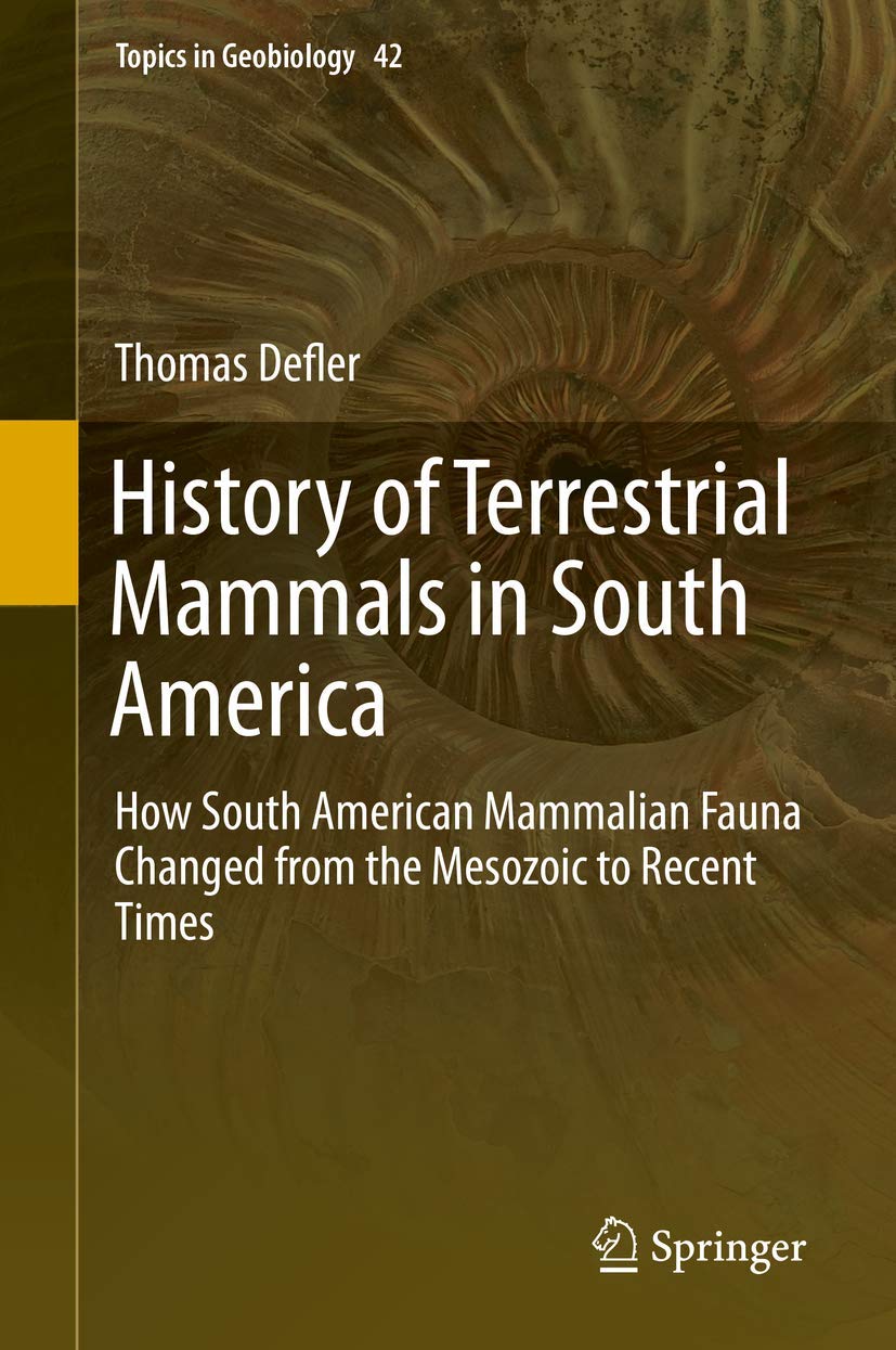 History of Terrestrial Mammals in South America: How South American Mammalian Fauna Changed from the Mesozoic to Recent Times (Topics in Geobiology, 42, Band 42)