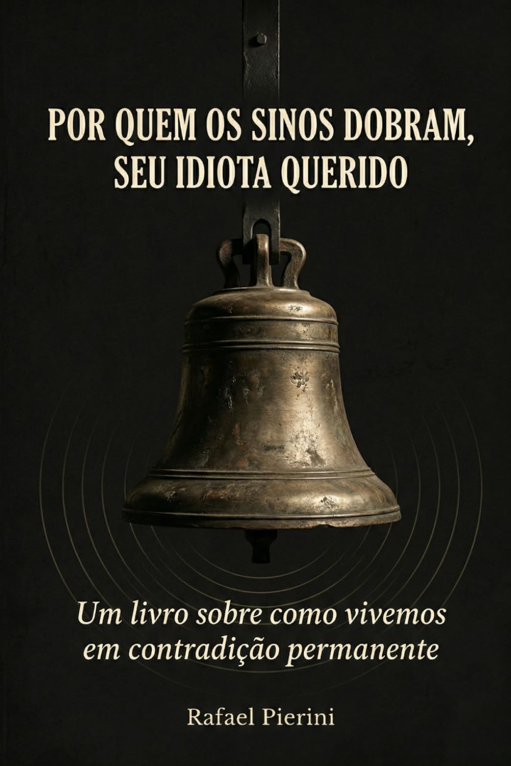 POR QUEM OS SINOS DOBRAM, SEU IDIOTA QUERIDO: Um livro sobre como vivemos em contradição permanente e chamamos isso de normalidade