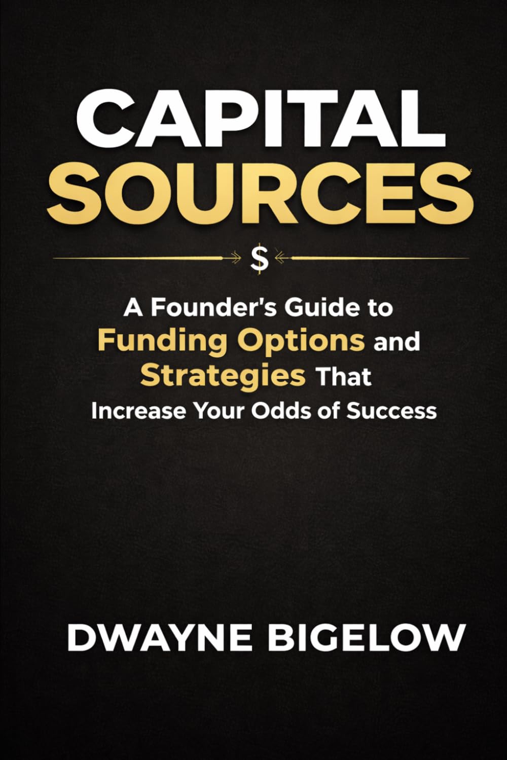 CAPITAL SOURCES: A Founder’s Guide to Funding Options and Strategies That Increase Your Odds of Success