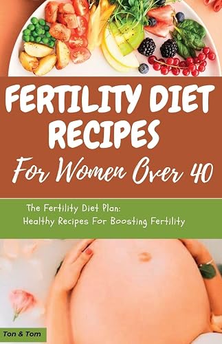 FERTILITY DIET RECIPES FOR WOMEN OVER 40: Unlock Your Fertility at 40+: Nourishing Recipes and Expert Insights for Women on the Path to Motherhood