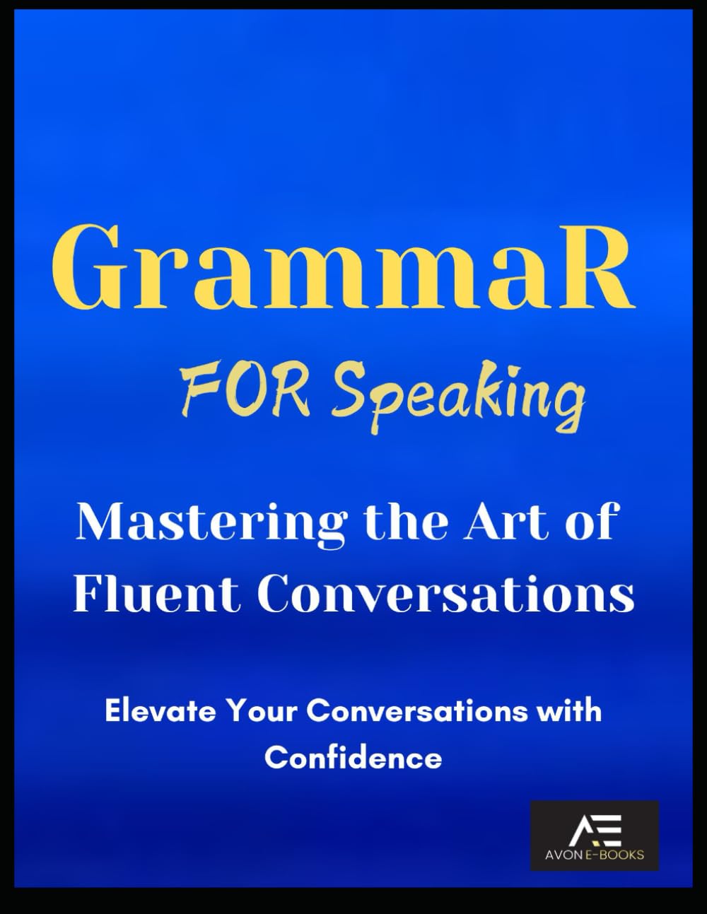 Grammar for Speaking: Mastering the Art of Fluent Conversations: Elevate Your Conversations with Confidence