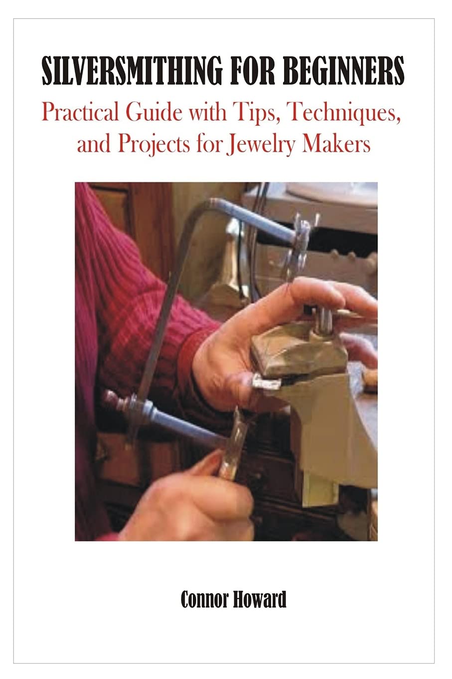 SILVERSMITHING FOR BEGINNERS: Practical Guide with Tips, Techniques, and Projects for Jewelry Makers (Metal Works for Beginners)