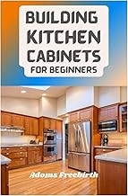 Building Kitchen Cabinets For Beginners: Materials, Techniques And Step By Step Instructions To Build, Install, Refinish And Whitewash Kitchen Cabinets