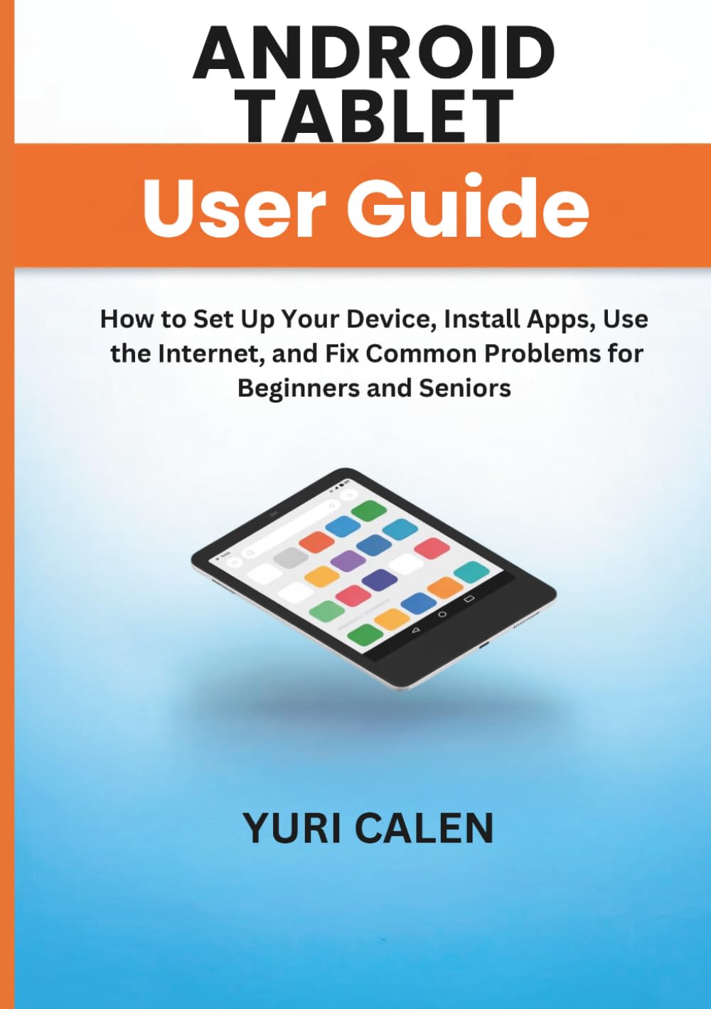 Android Tablet User Guide: How to Set Up Your Device, Install Apps, Use the Internet, and Fix Common Problems for Beginners and Seniors