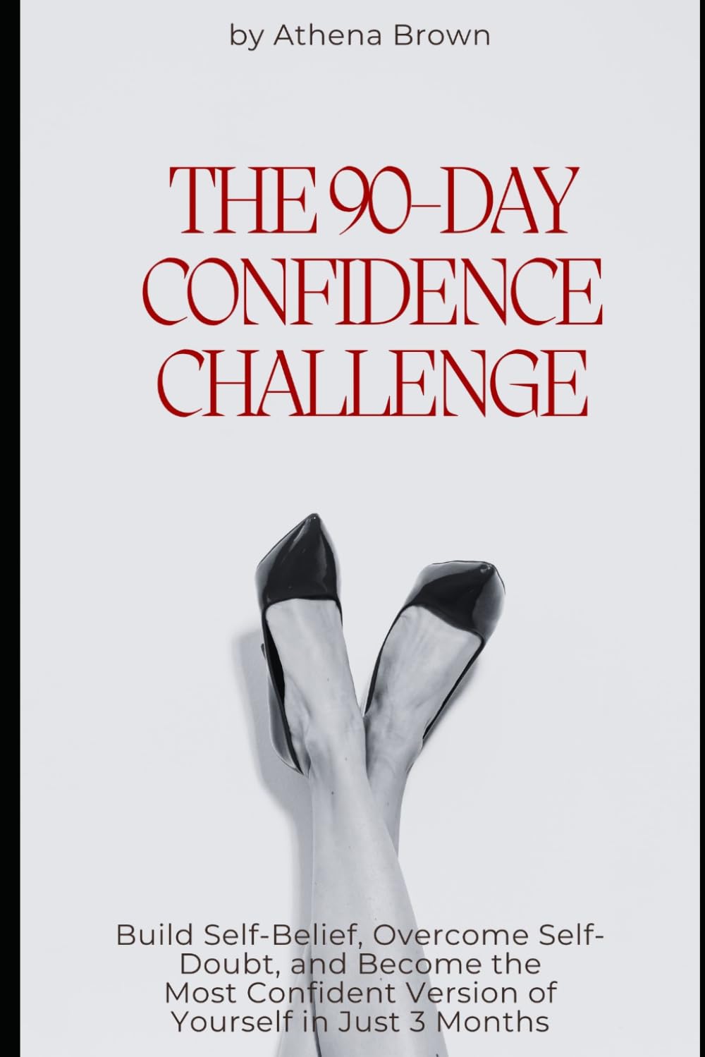 The 90-Day Confidence Challenge: Build Self-Belief, Overcome Self-Doubt, and Become the Most Confident Version of Yourself in Just 3 Months